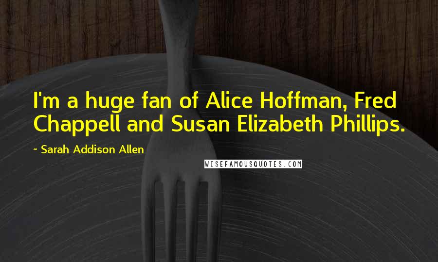 Sarah Addison Allen Quotes: I'm a huge fan of Alice Hoffman, Fred Chappell and Susan Elizabeth Phillips.