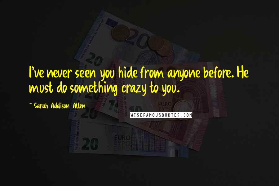 Sarah Addison Allen Quotes: I've never seen you hide from anyone before. He must do something crazy to you.