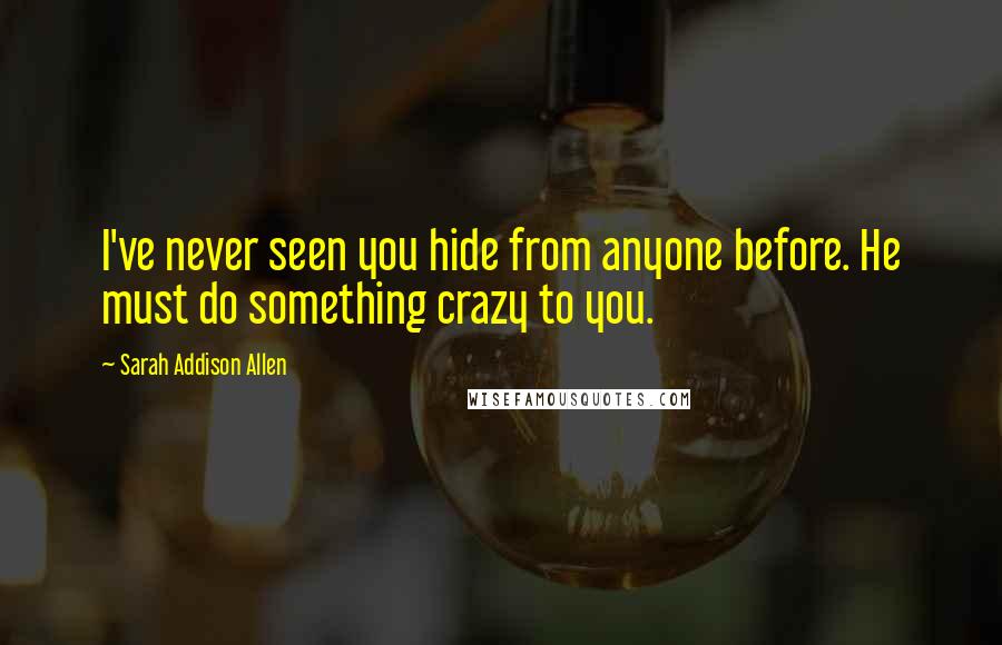 Sarah Addison Allen Quotes: I've never seen you hide from anyone before. He must do something crazy to you.