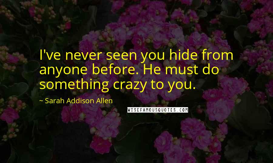 Sarah Addison Allen Quotes: I've never seen you hide from anyone before. He must do something crazy to you.