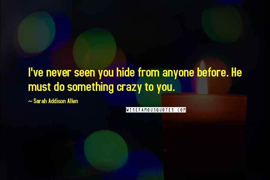 Sarah Addison Allen Quotes: I've never seen you hide from anyone before. He must do something crazy to you.