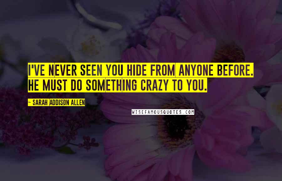 Sarah Addison Allen Quotes: I've never seen you hide from anyone before. He must do something crazy to you.