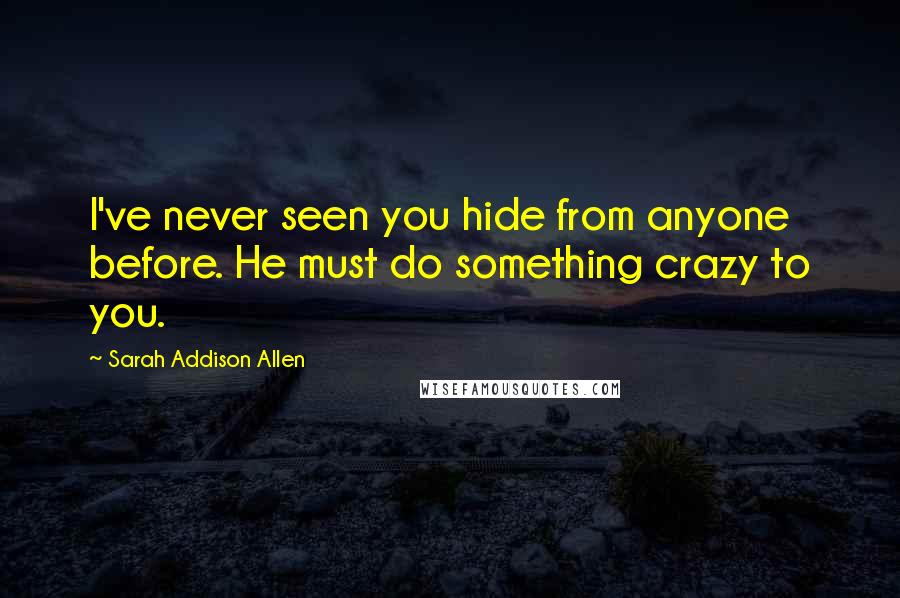 Sarah Addison Allen Quotes: I've never seen you hide from anyone before. He must do something crazy to you.