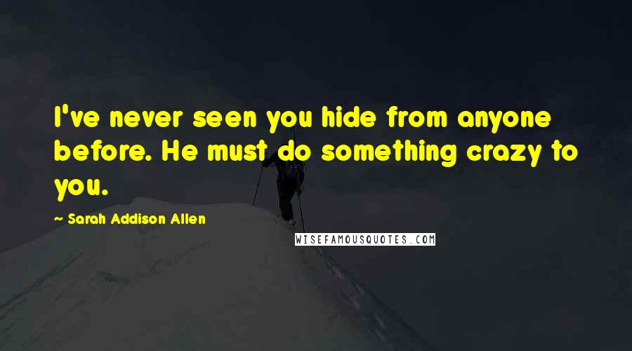 Sarah Addison Allen Quotes: I've never seen you hide from anyone before. He must do something crazy to you.