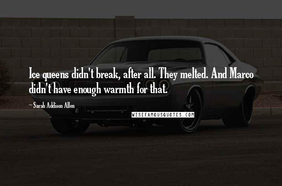Sarah Addison Allen Quotes: Ice queens didn't break, after all. They melted. And Marco didn't have enough warmth for that.