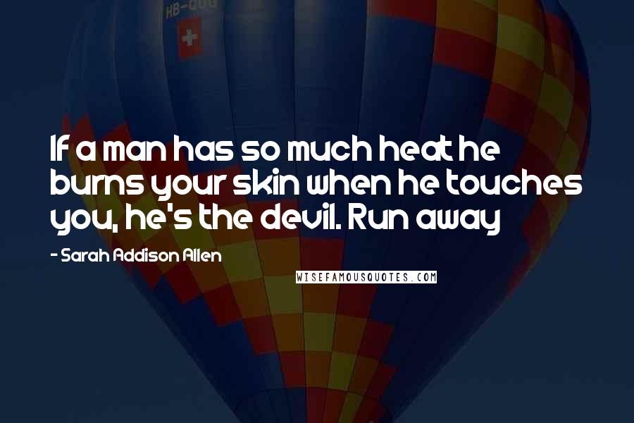 Sarah Addison Allen Quotes: If a man has so much heat he burns your skin when he touches you, he's the devil. Run away