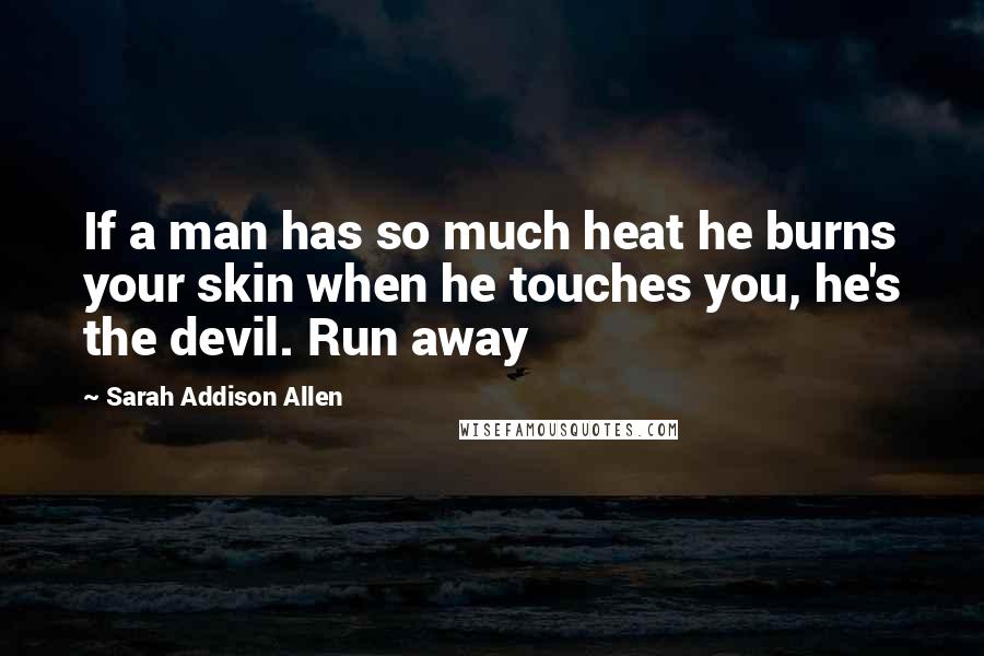 Sarah Addison Allen Quotes: If a man has so much heat he burns your skin when he touches you, he's the devil. Run away