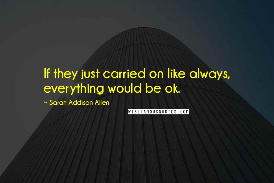 Sarah Addison Allen Quotes: If they just carried on like always, everything would be ok.
