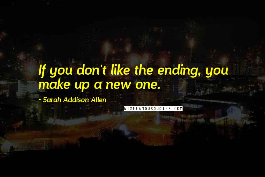 Sarah Addison Allen Quotes: If you don't like the ending, you make up a new one.