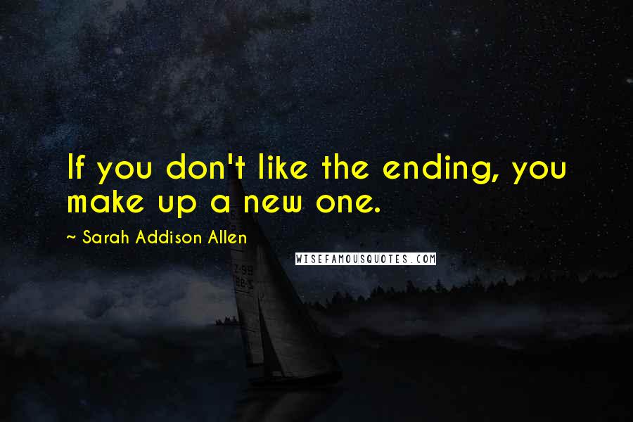 Sarah Addison Allen Quotes: If you don't like the ending, you make up a new one.