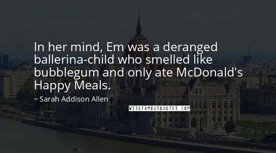 Sarah Addison Allen Quotes: In her mind, Em was a deranged ballerina-child who smelled like bubblegum and only ate McDonald's Happy Meals.