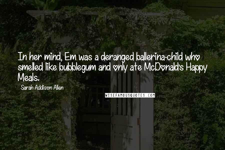 Sarah Addison Allen Quotes: In her mind, Em was a deranged ballerina-child who smelled like bubblegum and only ate McDonald's Happy Meals.