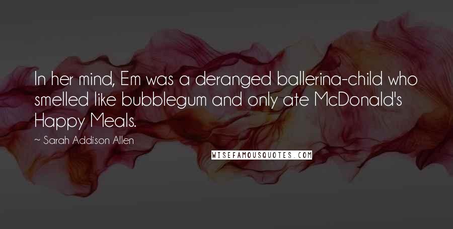 Sarah Addison Allen Quotes: In her mind, Em was a deranged ballerina-child who smelled like bubblegum and only ate McDonald's Happy Meals.