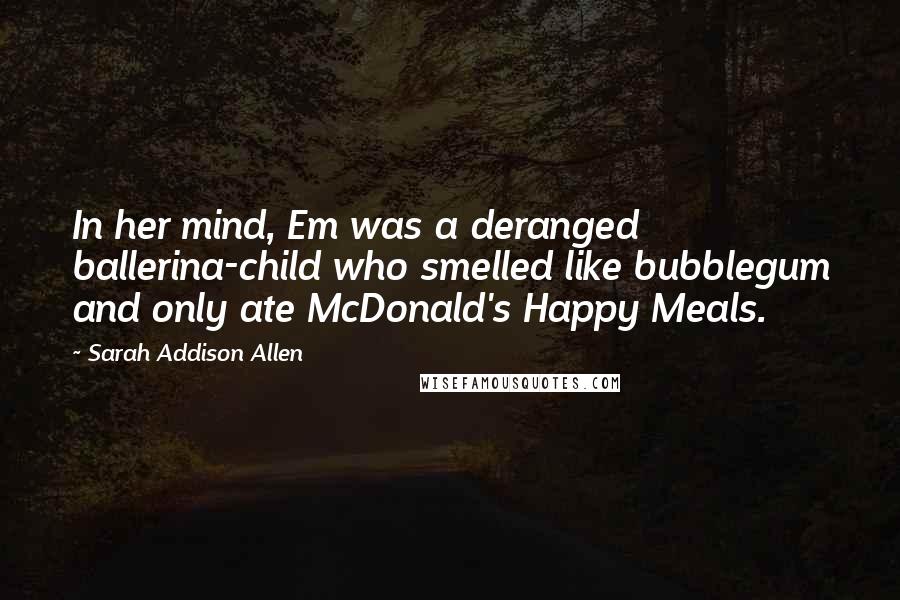 Sarah Addison Allen Quotes: In her mind, Em was a deranged ballerina-child who smelled like bubblegum and only ate McDonald's Happy Meals.