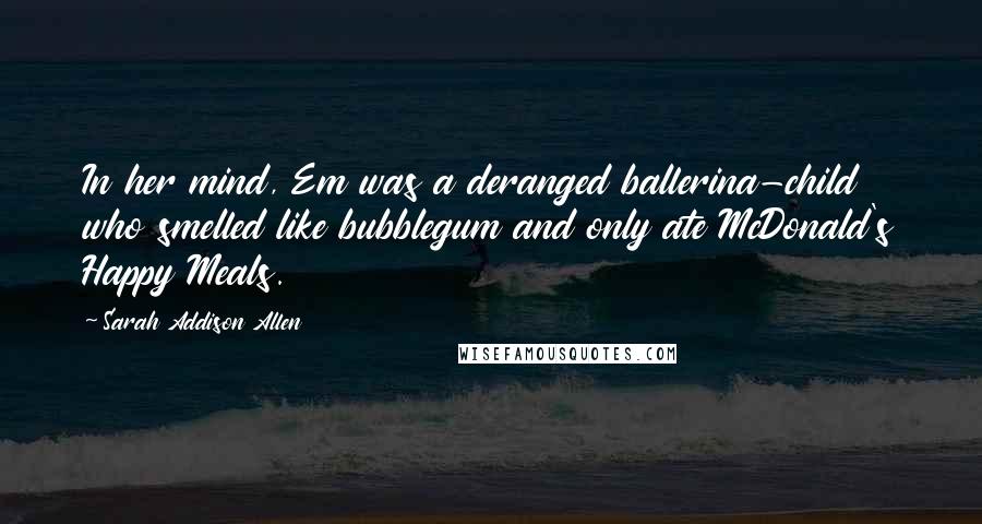 Sarah Addison Allen Quotes: In her mind, Em was a deranged ballerina-child who smelled like bubblegum and only ate McDonald's Happy Meals.