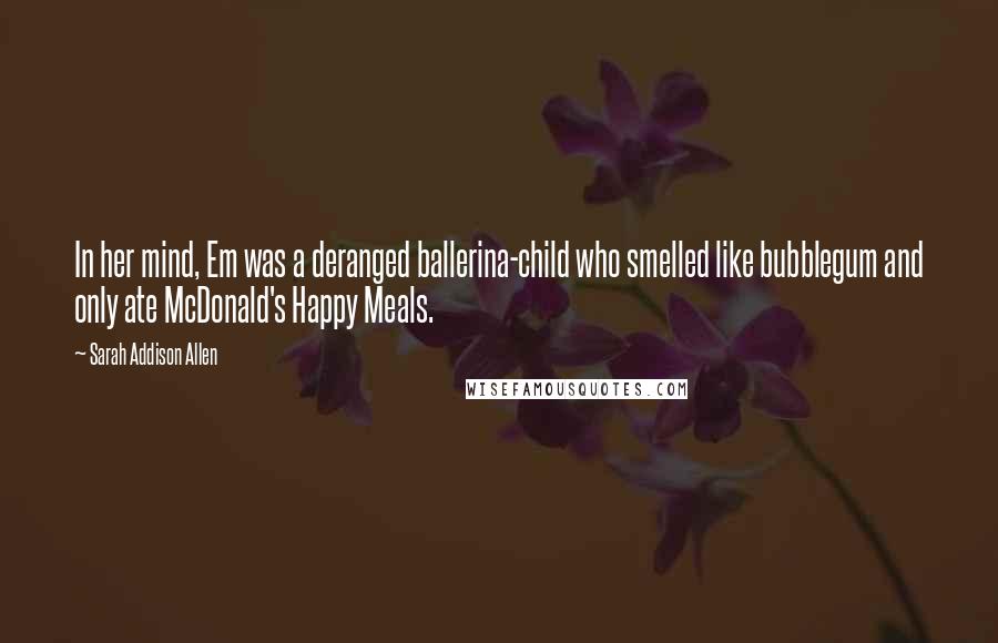 Sarah Addison Allen Quotes: In her mind, Em was a deranged ballerina-child who smelled like bubblegum and only ate McDonald's Happy Meals.