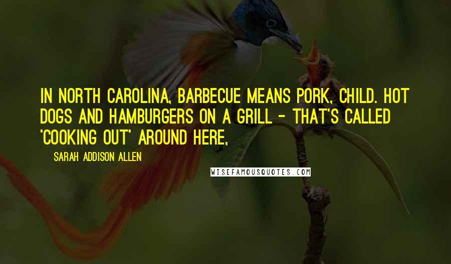 Sarah Addison Allen Quotes: In North Carolina, barbecue means pork, child. Hot dogs and hamburgers on a grill - that's called 'cooking out' around here,