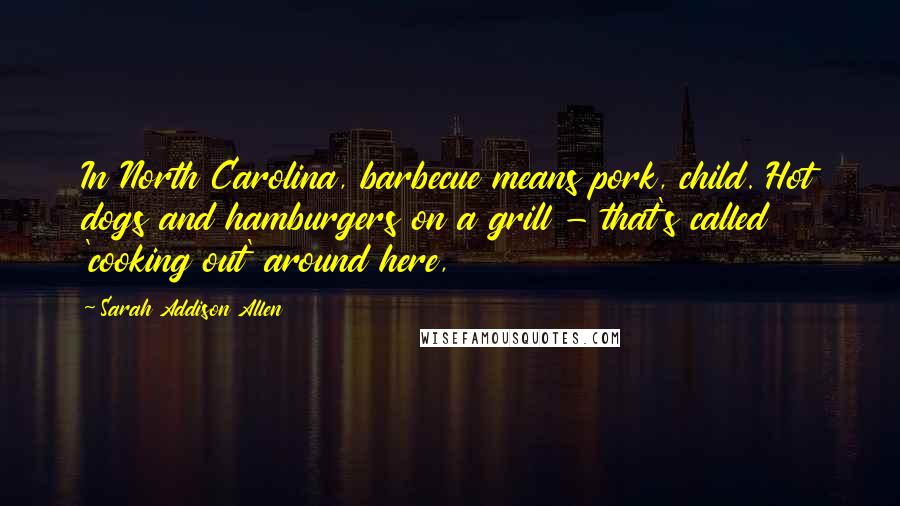Sarah Addison Allen Quotes: In North Carolina, barbecue means pork, child. Hot dogs and hamburgers on a grill - that's called 'cooking out' around here,