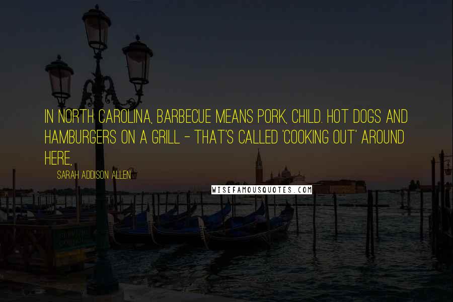 Sarah Addison Allen Quotes: In North Carolina, barbecue means pork, child. Hot dogs and hamburgers on a grill - that's called 'cooking out' around here,