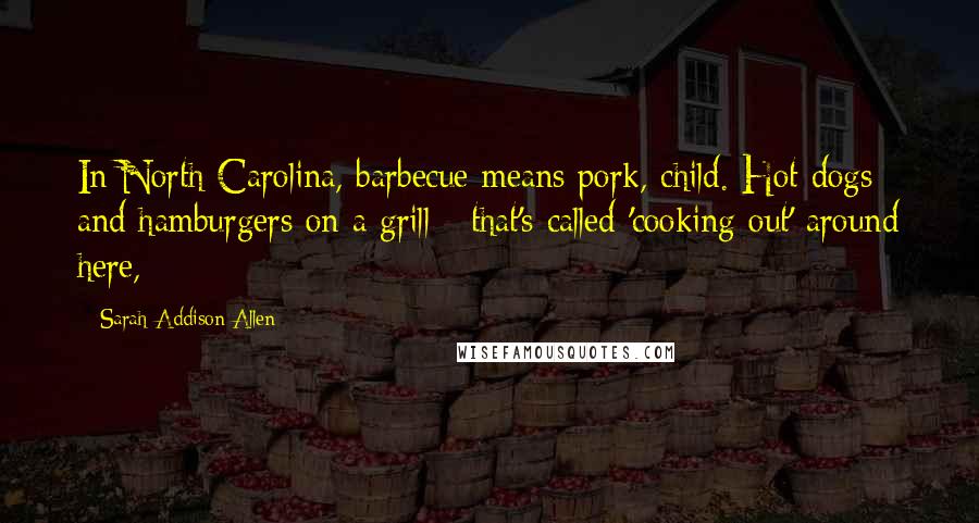 Sarah Addison Allen Quotes: In North Carolina, barbecue means pork, child. Hot dogs and hamburgers on a grill - that's called 'cooking out' around here,