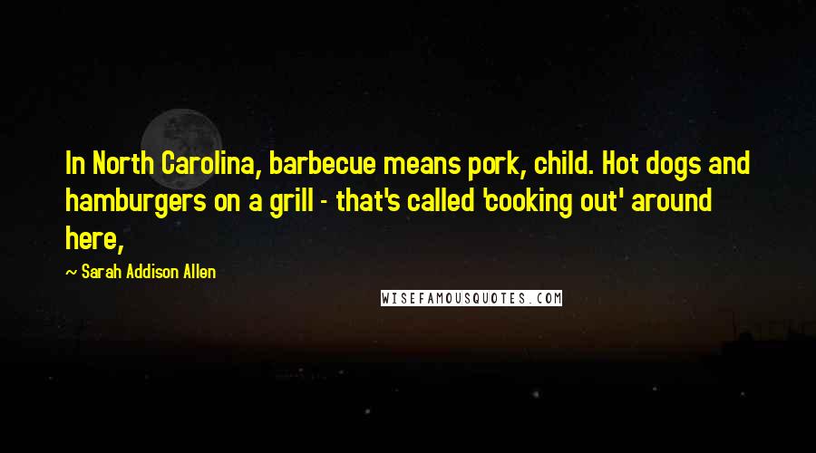 Sarah Addison Allen Quotes: In North Carolina, barbecue means pork, child. Hot dogs and hamburgers on a grill - that's called 'cooking out' around here,