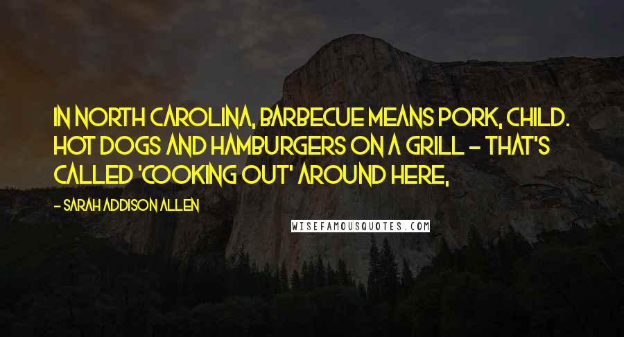 Sarah Addison Allen Quotes: In North Carolina, barbecue means pork, child. Hot dogs and hamburgers on a grill - that's called 'cooking out' around here,