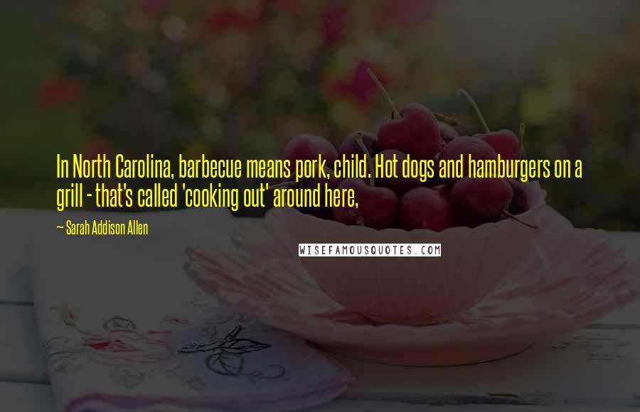 Sarah Addison Allen Quotes: In North Carolina, barbecue means pork, child. Hot dogs and hamburgers on a grill - that's called 'cooking out' around here,