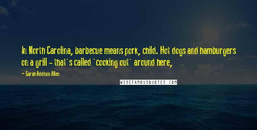 Sarah Addison Allen Quotes: In North Carolina, barbecue means pork, child. Hot dogs and hamburgers on a grill - that's called 'cooking out' around here,