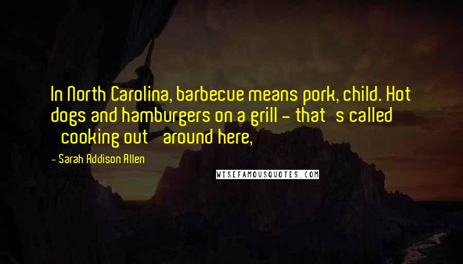 Sarah Addison Allen Quotes: In North Carolina, barbecue means pork, child. Hot dogs and hamburgers on a grill - that's called 'cooking out' around here,