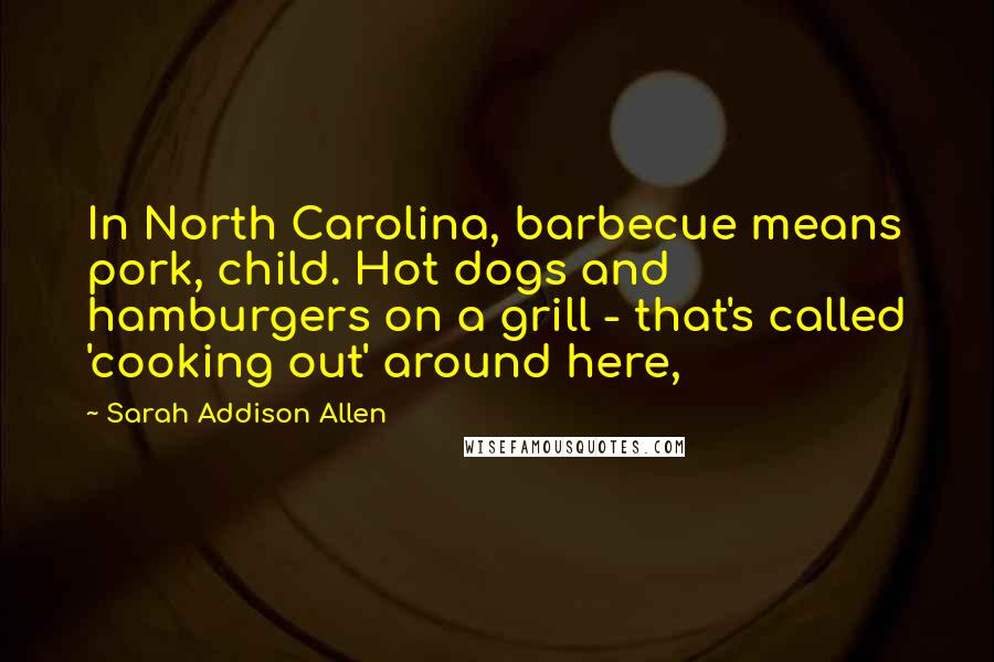Sarah Addison Allen Quotes: In North Carolina, barbecue means pork, child. Hot dogs and hamburgers on a grill - that's called 'cooking out' around here,