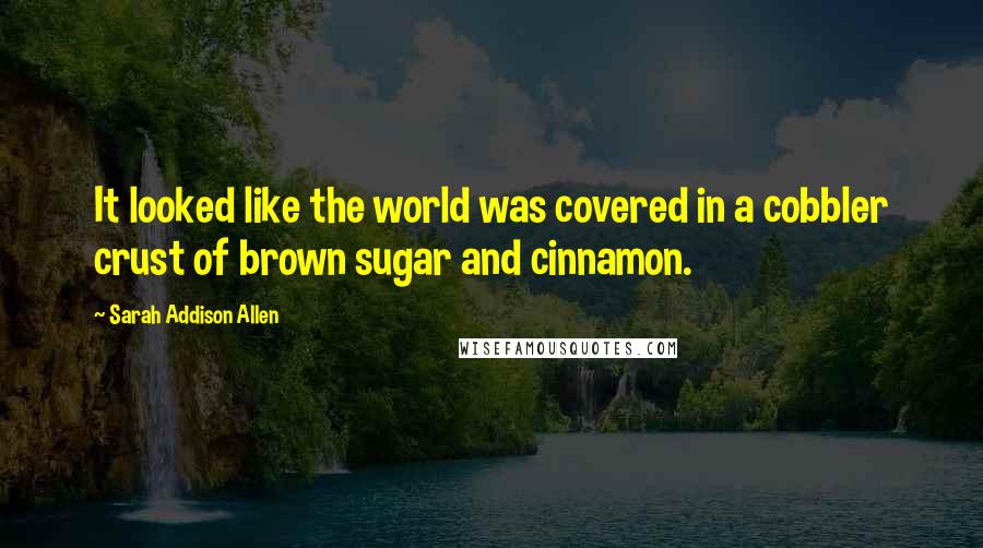 Sarah Addison Allen Quotes: It looked like the world was covered in a cobbler crust of brown sugar and cinnamon.