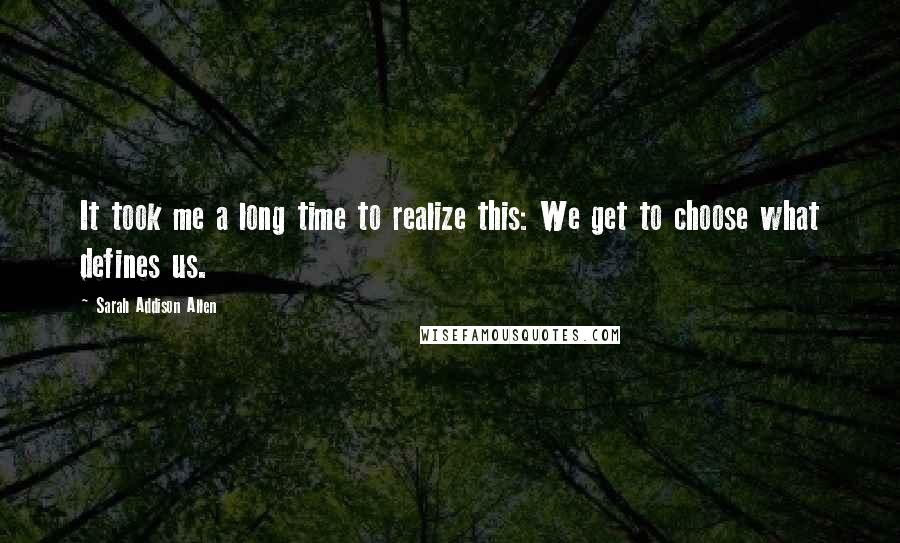 Sarah Addison Allen Quotes: It took me a long time to realize this: We get to choose what defines us.