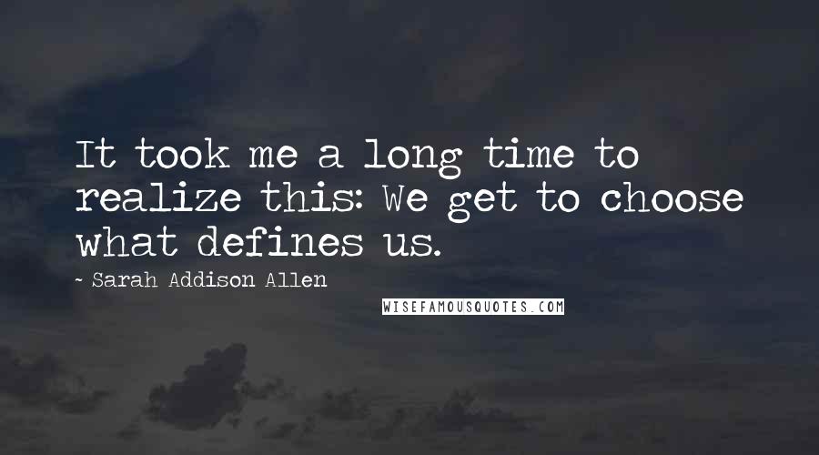 Sarah Addison Allen Quotes: It took me a long time to realize this: We get to choose what defines us.