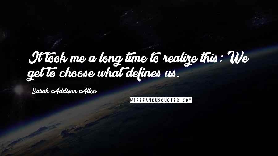 Sarah Addison Allen Quotes: It took me a long time to realize this: We get to choose what defines us.