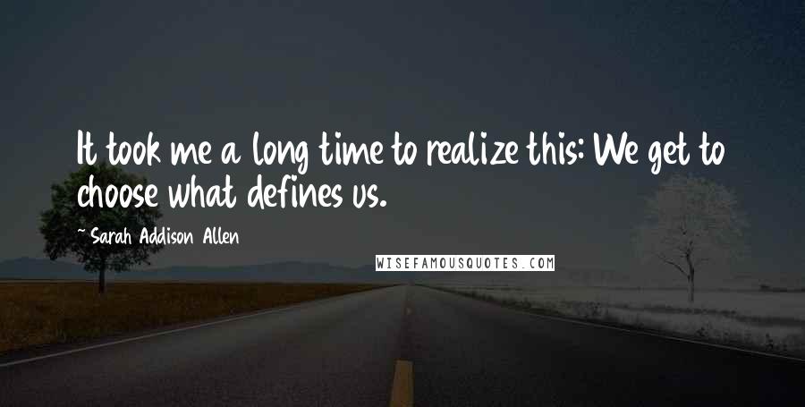 Sarah Addison Allen Quotes: It took me a long time to realize this: We get to choose what defines us.