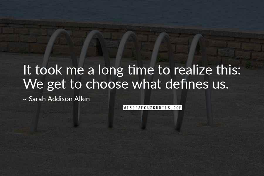Sarah Addison Allen Quotes: It took me a long time to realize this: We get to choose what defines us.