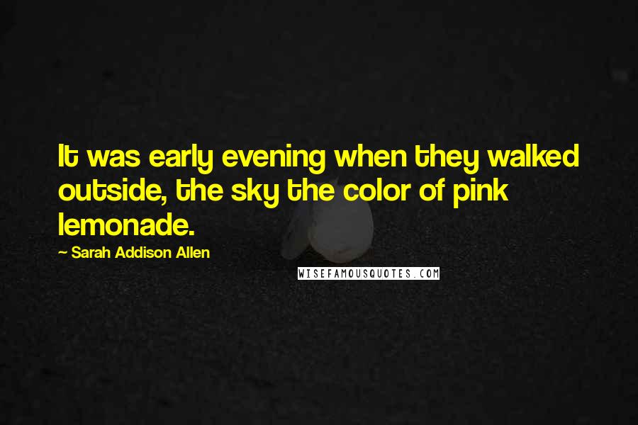 Sarah Addison Allen Quotes: It was early evening when they walked outside, the sky the color of pink lemonade.