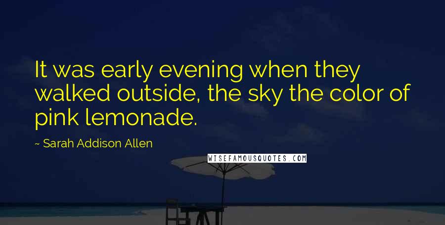 Sarah Addison Allen Quotes: It was early evening when they walked outside, the sky the color of pink lemonade.