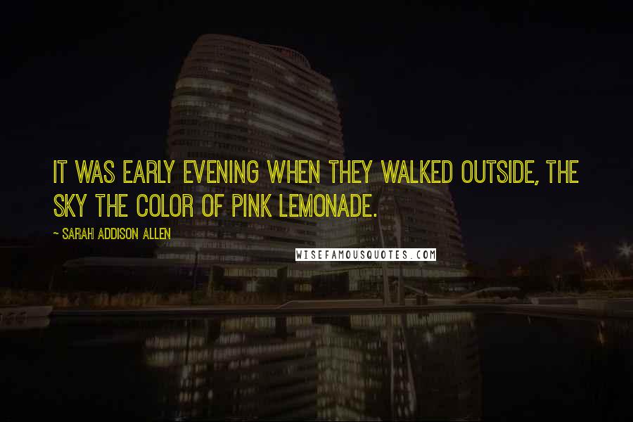 Sarah Addison Allen Quotes: It was early evening when they walked outside, the sky the color of pink lemonade.