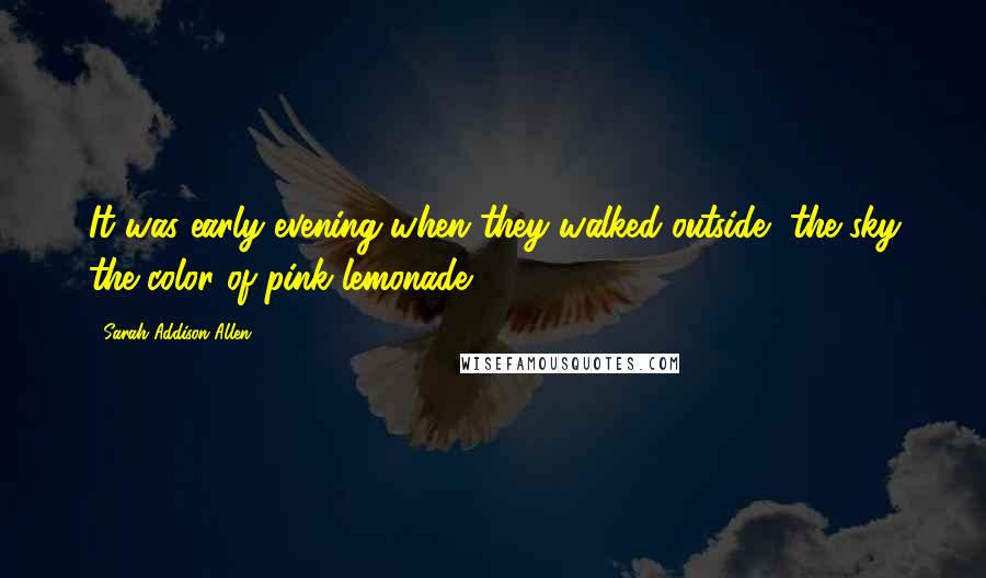 Sarah Addison Allen Quotes: It was early evening when they walked outside, the sky the color of pink lemonade.