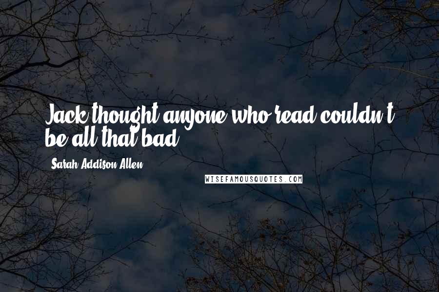 Sarah Addison Allen Quotes: Jack thought anyone who read couldn't be all that bad.