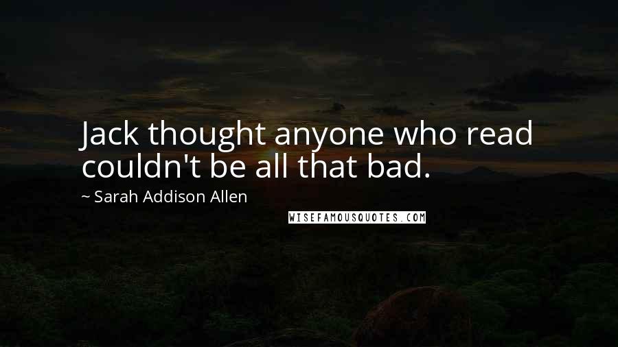 Sarah Addison Allen Quotes: Jack thought anyone who read couldn't be all that bad.