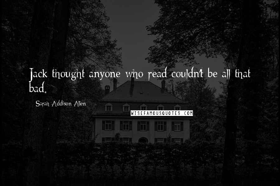 Sarah Addison Allen Quotes: Jack thought anyone who read couldn't be all that bad.