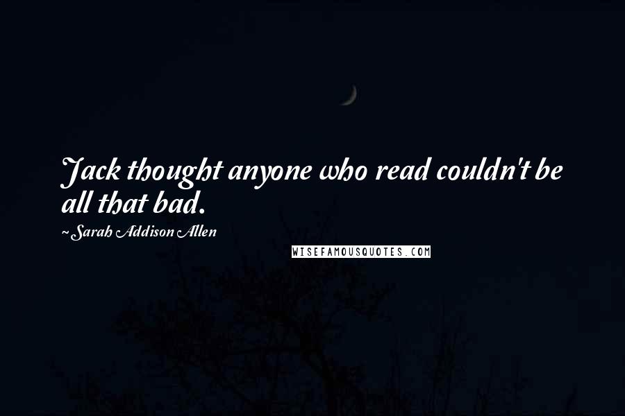 Sarah Addison Allen Quotes: Jack thought anyone who read couldn't be all that bad.