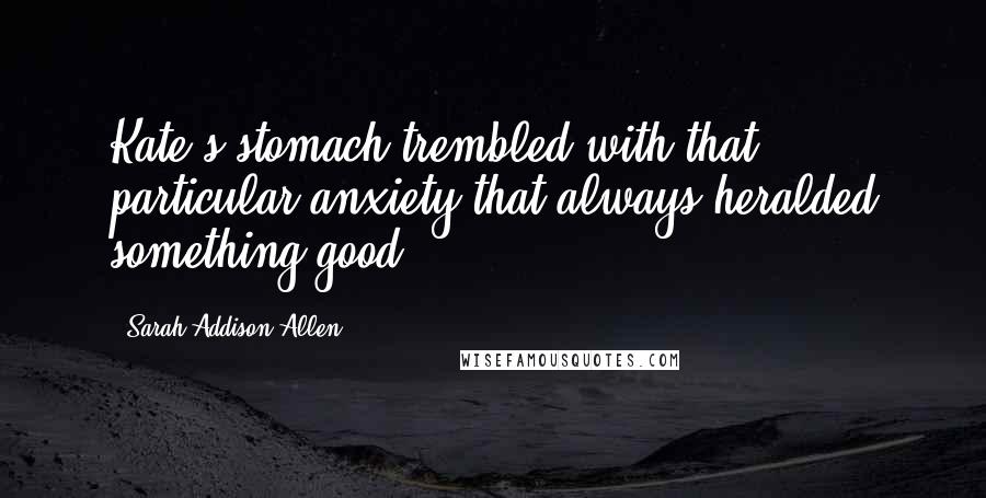 Sarah Addison Allen Quotes: Kate's stomach trembled with that particular anxiety that always heralded something good.