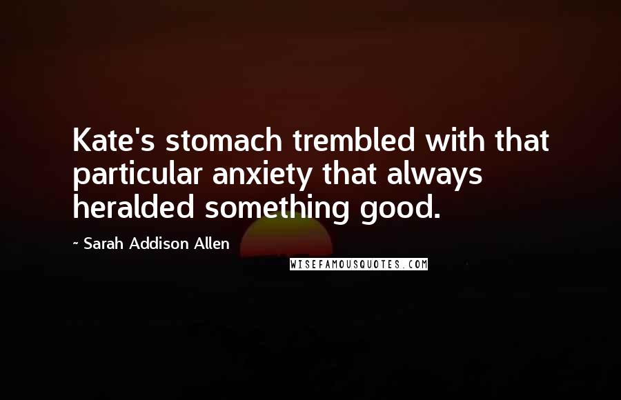 Sarah Addison Allen Quotes: Kate's stomach trembled with that particular anxiety that always heralded something good.