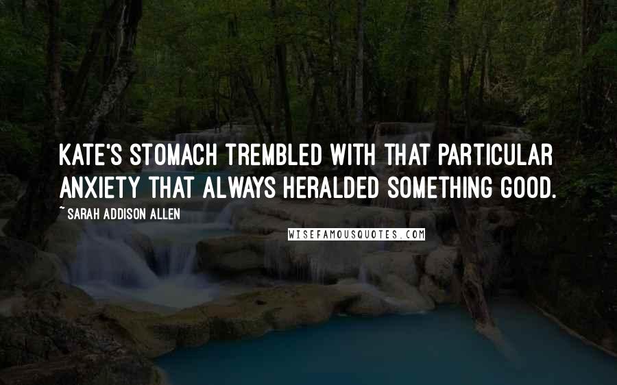 Sarah Addison Allen Quotes: Kate's stomach trembled with that particular anxiety that always heralded something good.