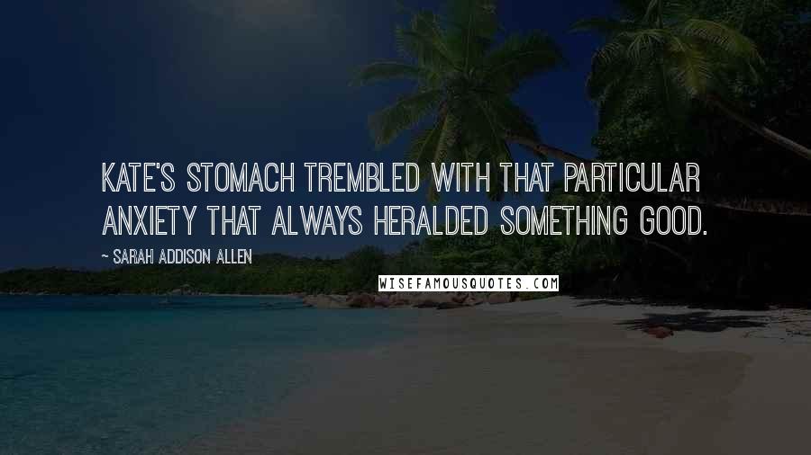 Sarah Addison Allen Quotes: Kate's stomach trembled with that particular anxiety that always heralded something good.