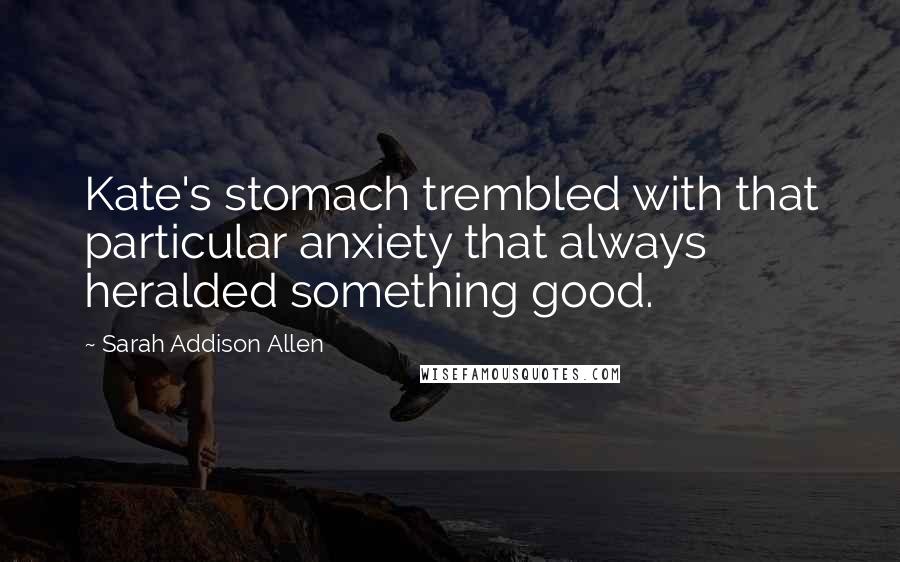 Sarah Addison Allen Quotes: Kate's stomach trembled with that particular anxiety that always heralded something good.