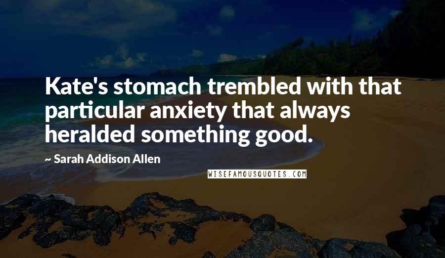 Sarah Addison Allen Quotes: Kate's stomach trembled with that particular anxiety that always heralded something good.